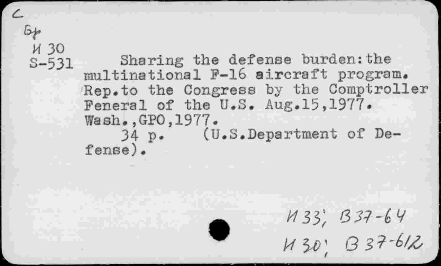 ﻿S-531 Sharing the defense burden:the multinational F-16 aircraft program. Rep.to the Congress by the Comptroller Feneral of the U.S. Aug.15,1977» Wash.,GPO,1977.
34- p. (U.S.Department of Defense) .
//33; (357-^7